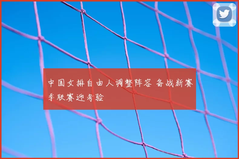 中国女排自由人调整阵容 备战新赛季联赛迎考验