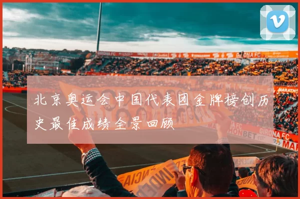 北京奥运会中国代表团金牌榜创历史最佳成绩全景回顾