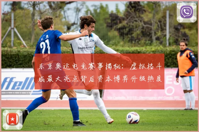 东京奥运电竞赛事揭秘:虚拟格斗成最大亮点背后资本博弈升级热度