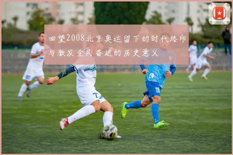 回望2008北京奥运留下的时代烙印与激发全民奋进的历史意义