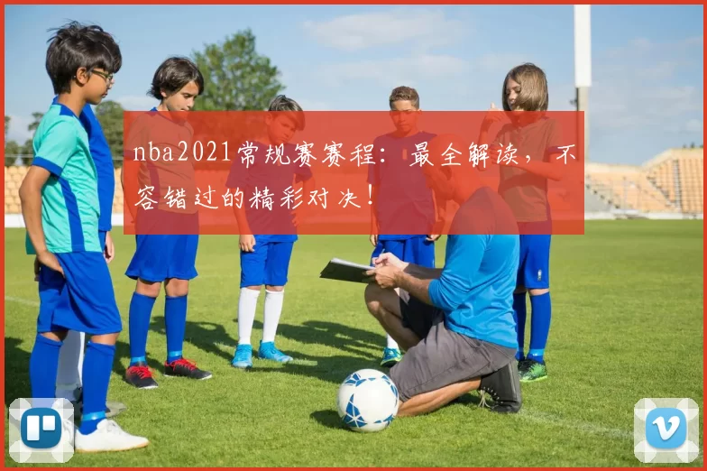 nba2021常规赛赛程：最全解读，不容错过的精彩对决！