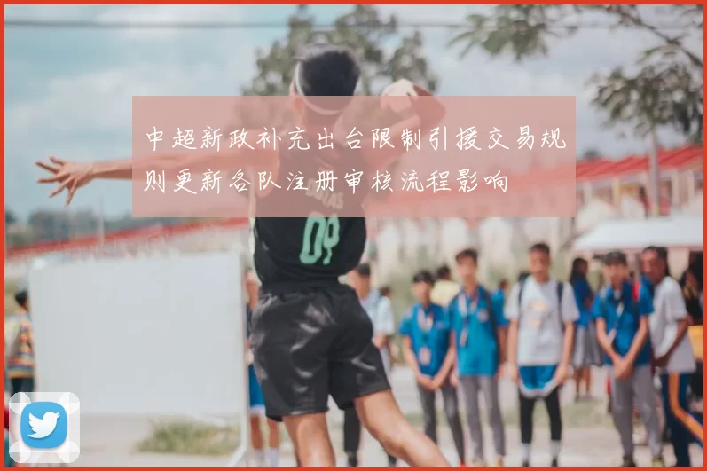 中超新政补充出台限制引援交易规则更新各队注册审核流程影响