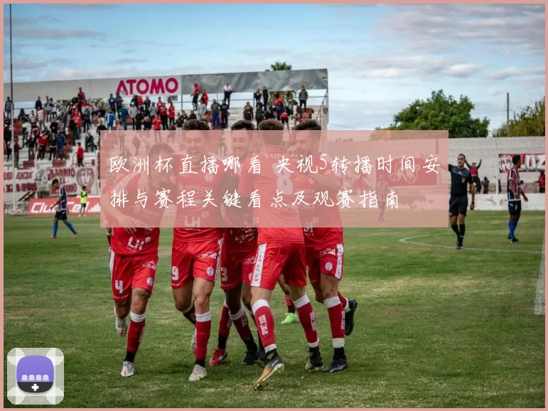 欧洲杯直播哪看 央视5转播时间安排与赛程关键看点及观赛指南