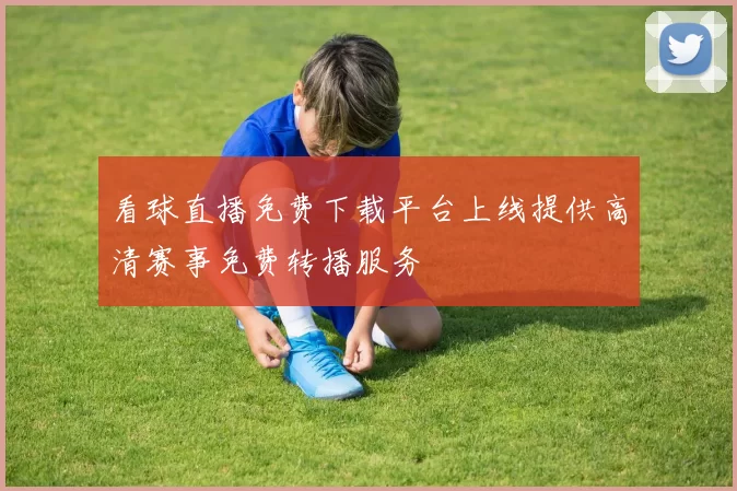 看球直播免费下载平台上线提供高清赛事免费转播服务