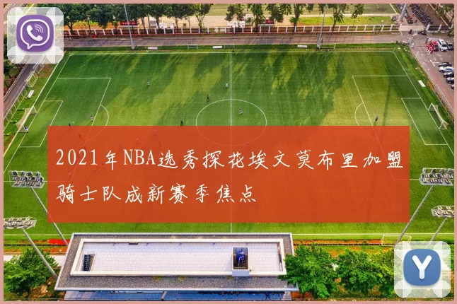 2021年NBA选秀探花埃文莫布里加盟骑士队成新赛季焦点