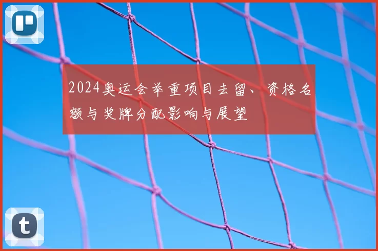 2024奥运会举重项目去留、资格名额与奖牌分配影响与展望