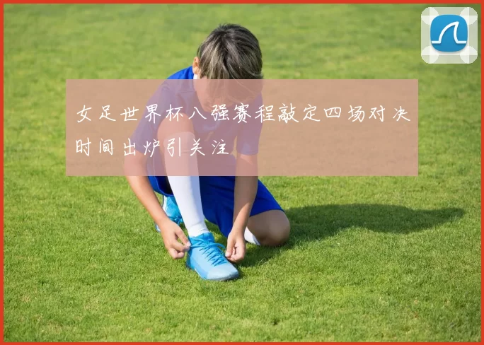 女足世界杯八强赛程敲定四场对决时间出炉引关注