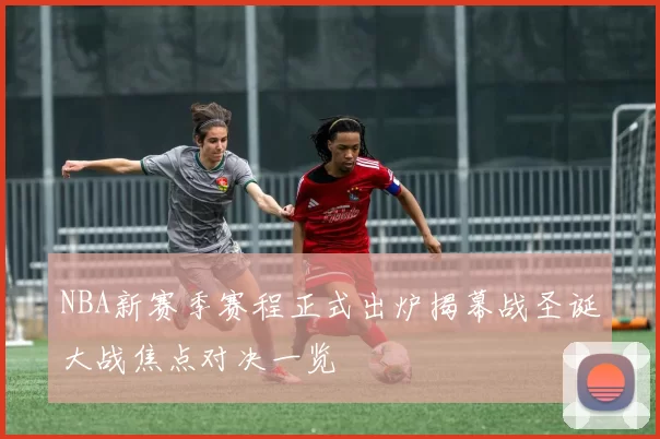 NBA新赛季赛程正式出炉揭幕战圣诞大战焦点对决一览