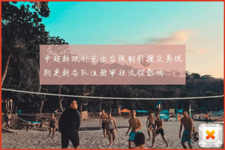 中超新政补充出台限制引援交易规则更新各队注册审核流程影响