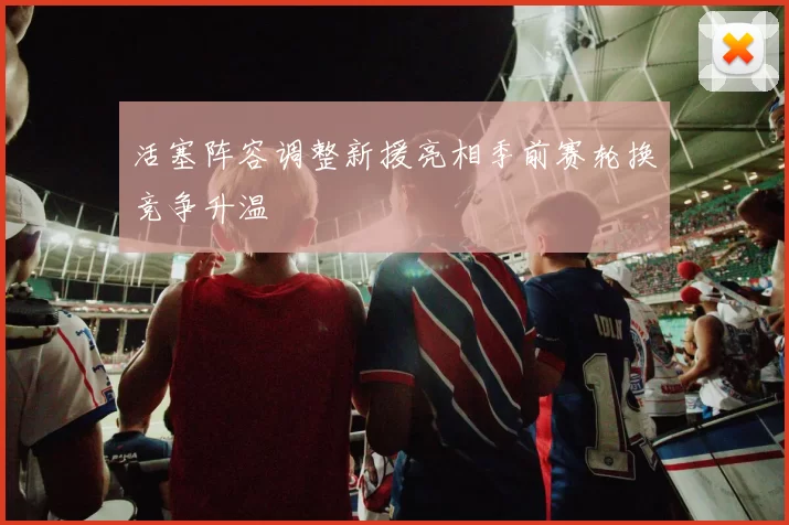活塞阵容调整新援亮相季前赛轮换竞争升温