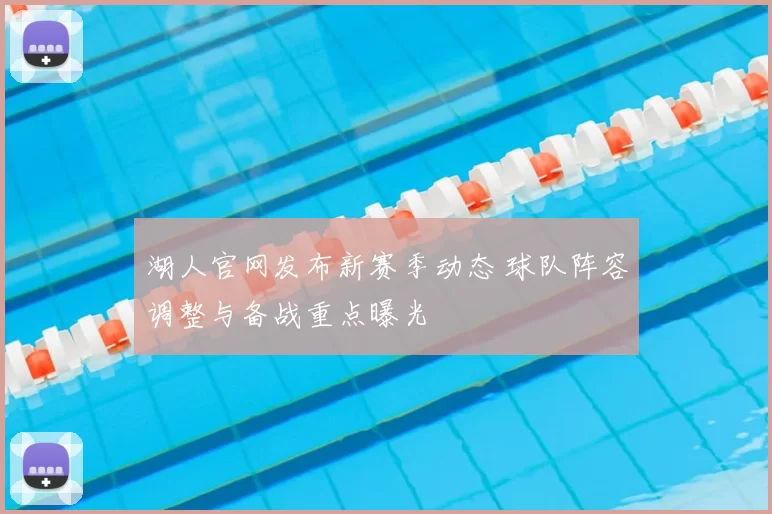 湖人官网发布新赛季动态 球队阵容调整与备战重点曝光