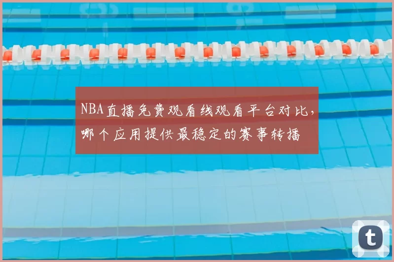 NBA直播免费观看线观看平台对比，哪个应用提供最稳定的赛事转播