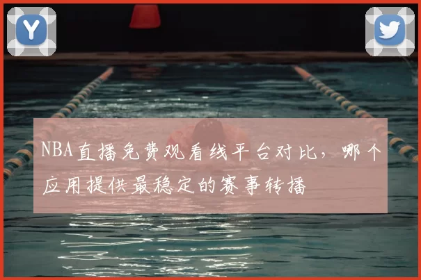 NBA直播免费观看线平台对比,哪个应用提供最稳定的赛事转播