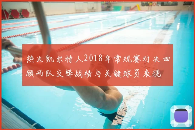 热火凯尔特人2018年常规赛对决回顾两队交锋战绩与关键球员表现
