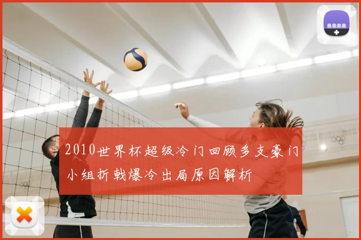 2010世界杯超级冷门回顾多支豪门小组折戟爆冷出局原因解析