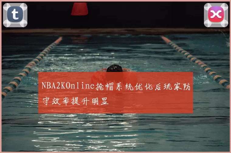 NBA2KOnline抢帽系统优化后玩家防守效率提升明显
