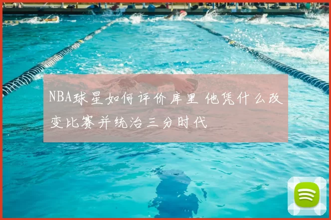 NBA球星如何评价库里 他凭什么改变比赛并统治三分时代