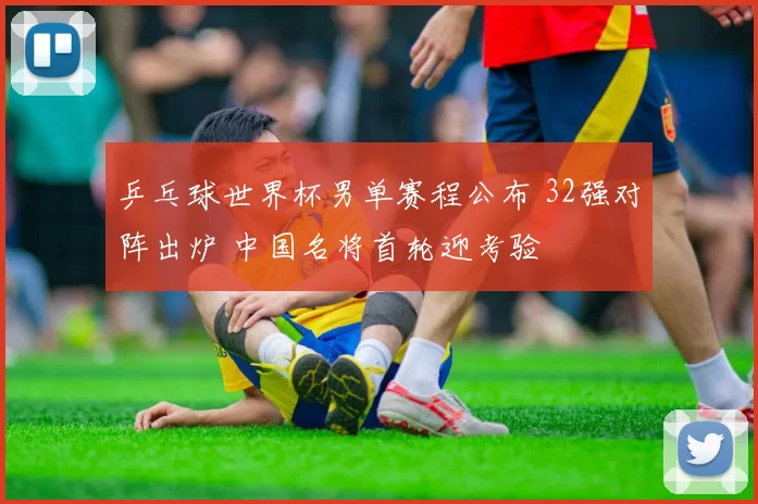 乒乓球世界杯男单赛程公布 32强对阵出炉 中国名将首轮迎考验