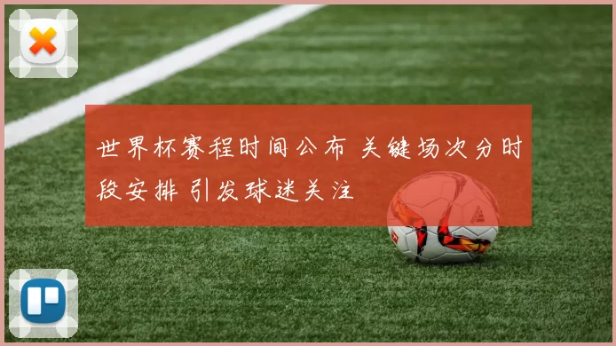 世界杯赛程时间公布 关键场次分时段安排 引发球迷关注