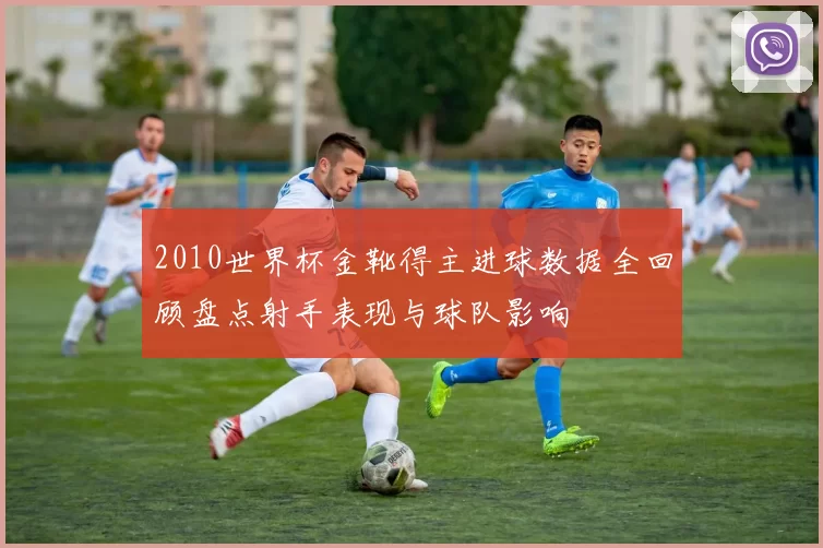 2010世界杯金靴得主进球数据全回顾盘点射手表现与球队影响