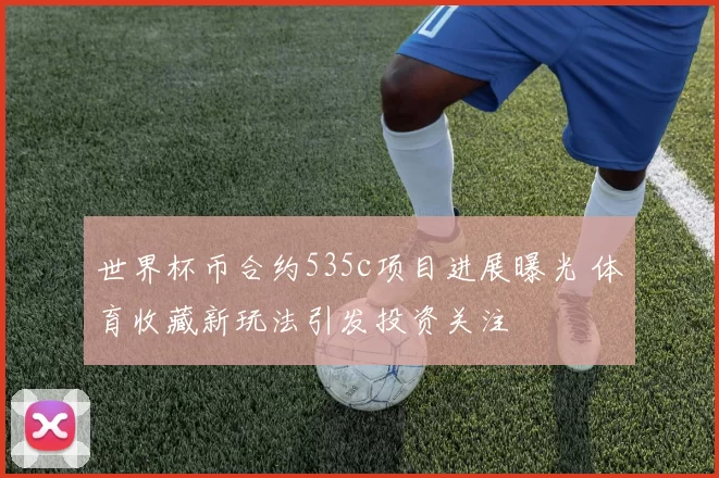 世界杯币合约535c项目进展曝光 体育收藏新玩法引发投资关注