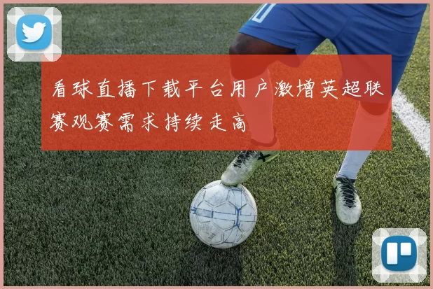 看球直播下载平台用户激增英超联赛观赛需求持续走高