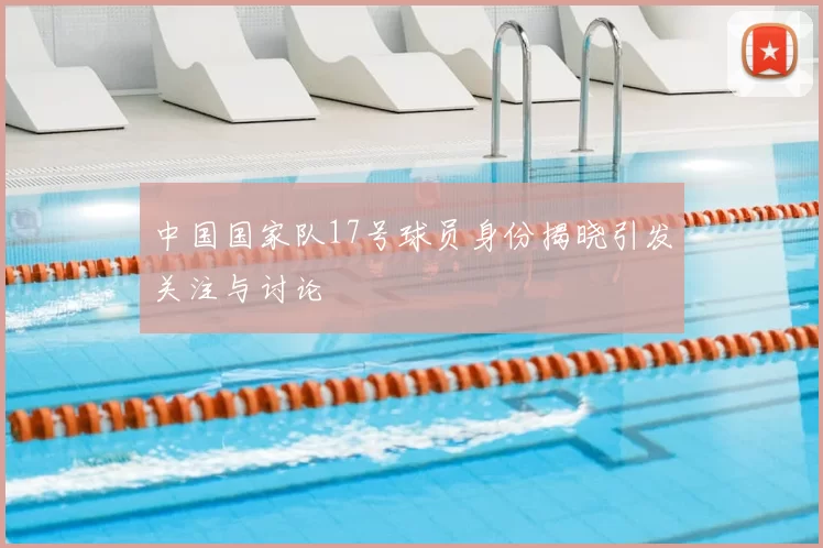 中国国家队17号球员身份揭晓引发关注与讨论