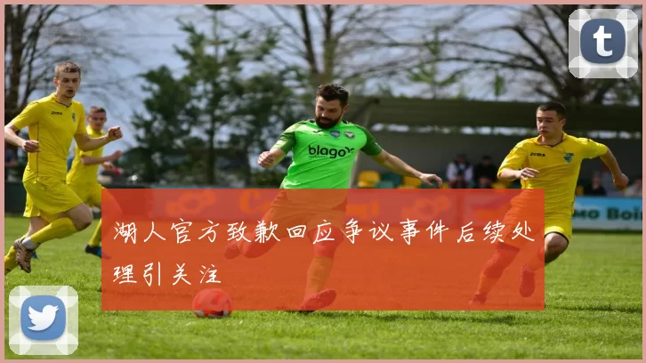 湖人官方致歉回应争议事件后续处理引关注