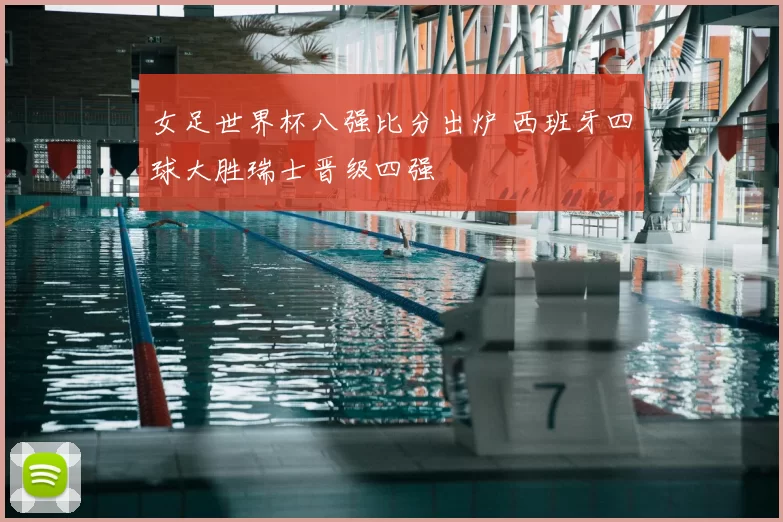 女足世界杯八强比分出炉 西班牙四球大胜瑞士晋级四强