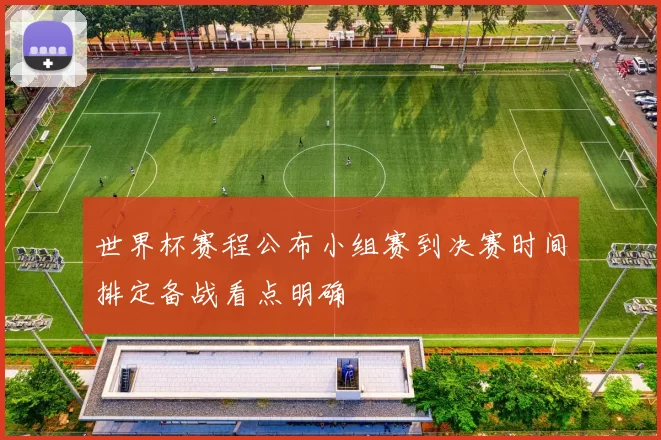 世界杯赛程公布小组赛到决赛时间排定备战看点明确