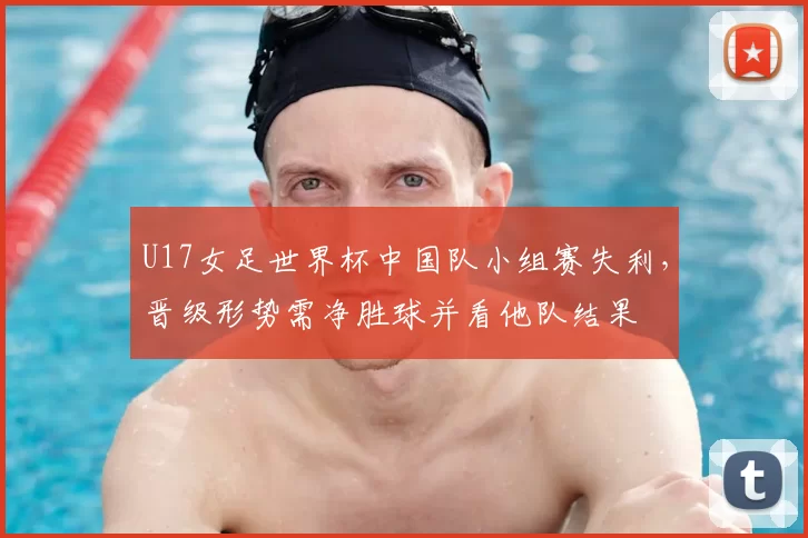 U17女足世界杯中国队小组赛失利,晋级形势需净胜球并看他队结果