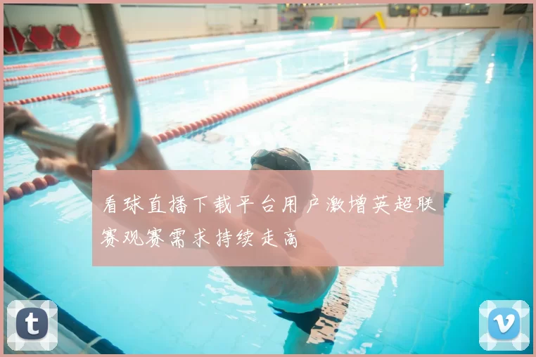看球直播下载平台用户激增英超联赛观赛需求持续走高
