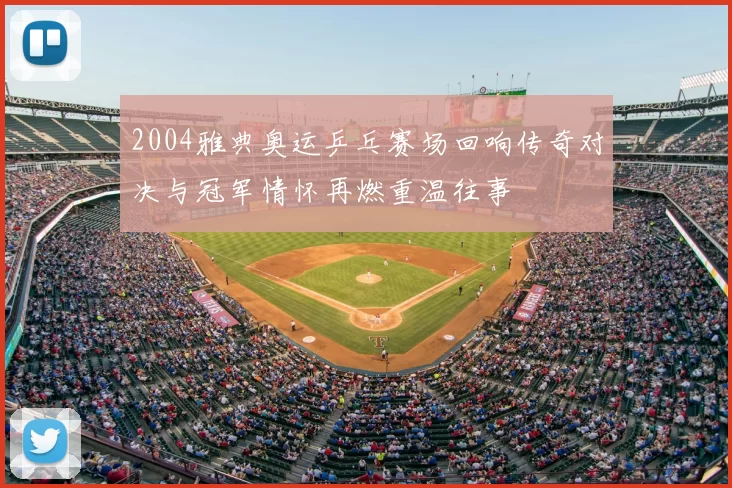 2004雅典奥运乒乓赛场回响传奇对决与冠军情怀再燃重温往事