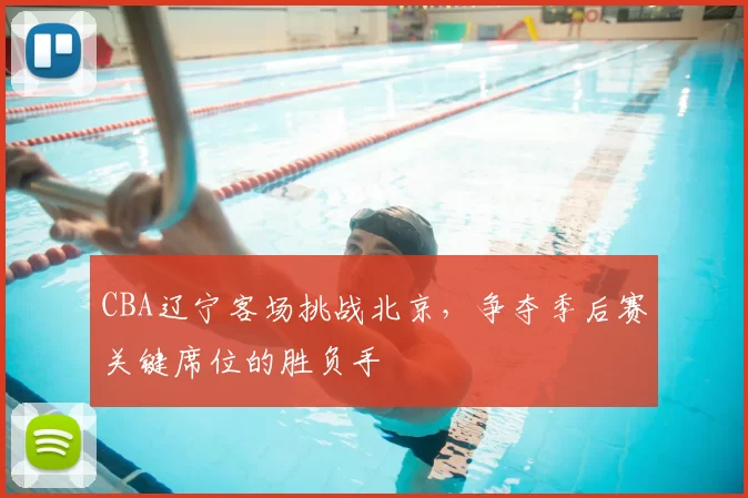 CBA辽宁客场挑战北京,争夺季后赛关键席位的胜负手