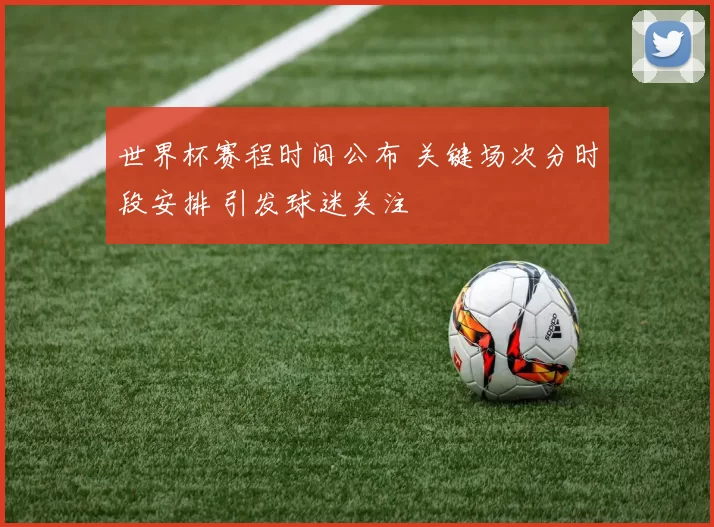 世界杯赛程时间公布 关键场次分时段安排 引发球迷关注
