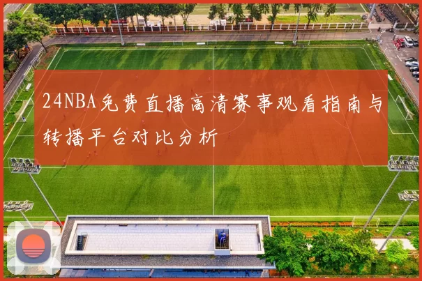 24NBA免费直播高清赛事观看指南与转播平台对比分析