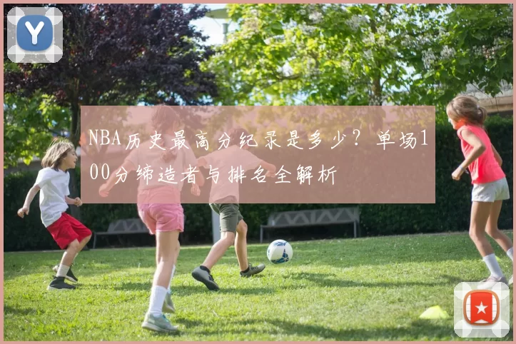 NBA历史最高分纪录是多少？单场100分缔造者与排名全解析
