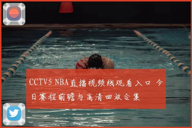 CCTV5 NBA直播视频线观看入口 今日赛程前瞻与高清回放合集