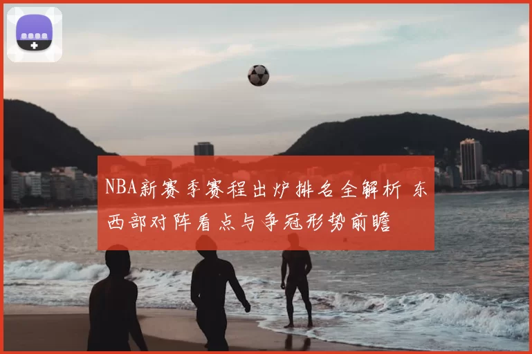 NBA新赛季赛程出炉排名全解析 东西部对阵看点与争冠形势前瞻