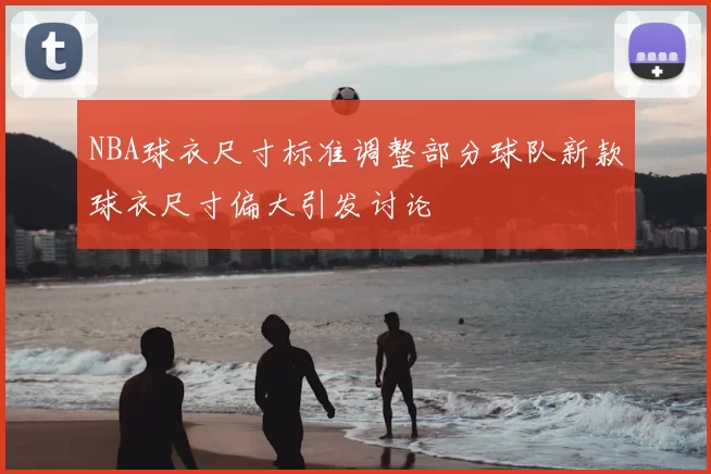 NBA球衣尺寸标准调整部分球队新款球衣尺寸偏大引发讨论