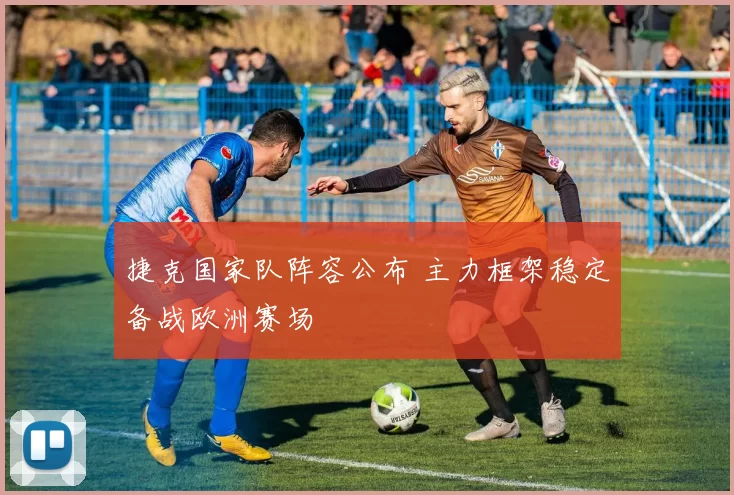 捷克国家队阵容公布 主力框架稳定备战欧洲赛场