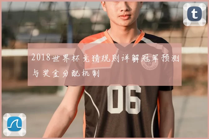 2018世界杯竞猜规则详解冠军预测与奖金分配机制