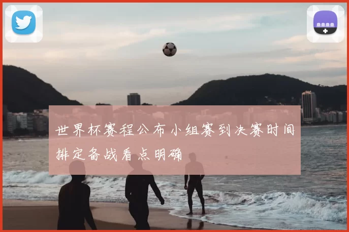 世界杯赛程公布小组赛到决赛时间排定备战看点明确