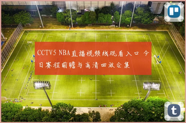 CCTV5 NBA直播视频线观看入口 今日赛程前瞻与高清回放合集