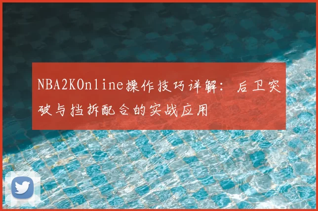 NBA2KOnline操作技巧详解：后卫突破与挡拆配合的实战应用