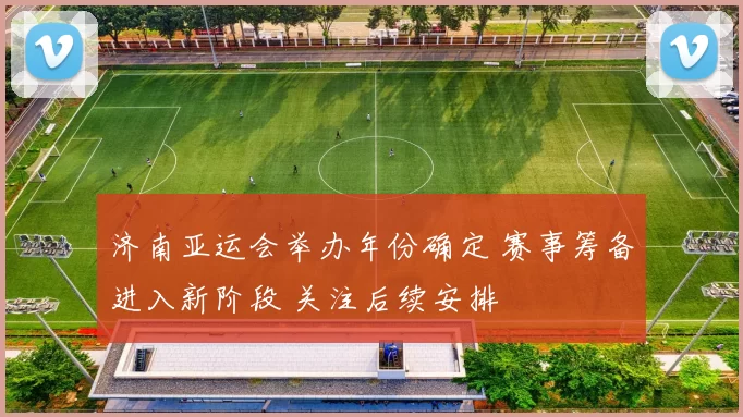 济南亚运会举办年份确定 赛事筹备进入新阶段 关注后续安排