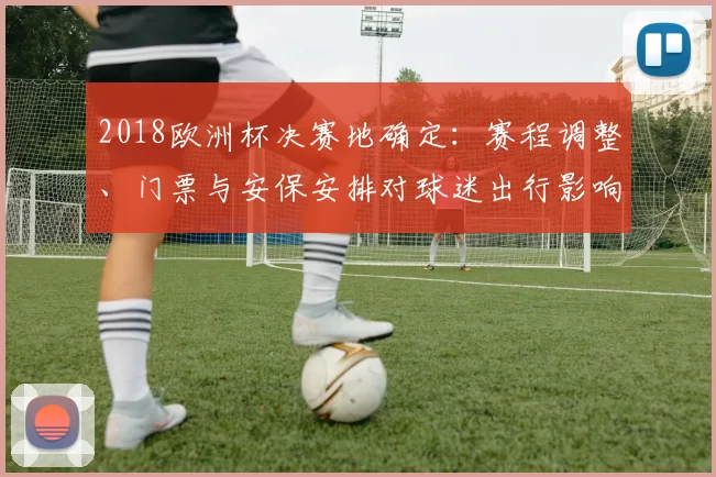 2018欧洲杯决赛地确定:赛程调整、门票与安保安排对球迷出行影响解析