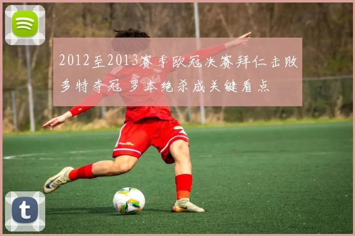 2012至2013赛季欧冠决赛拜仁击败多特夺冠 罗本绝杀成关键看点