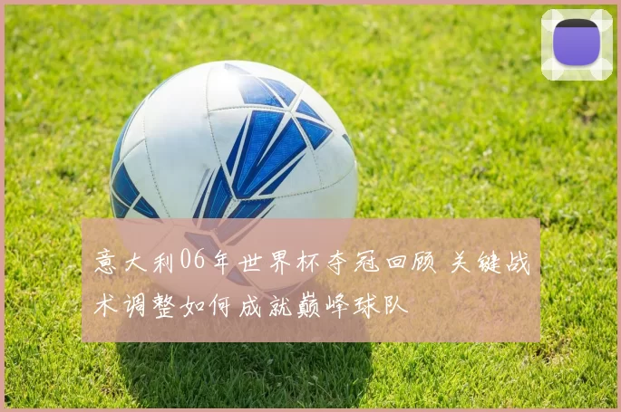 意大利06年世界杯夺冠回顾 关键战术调整如何成就巅峰球队