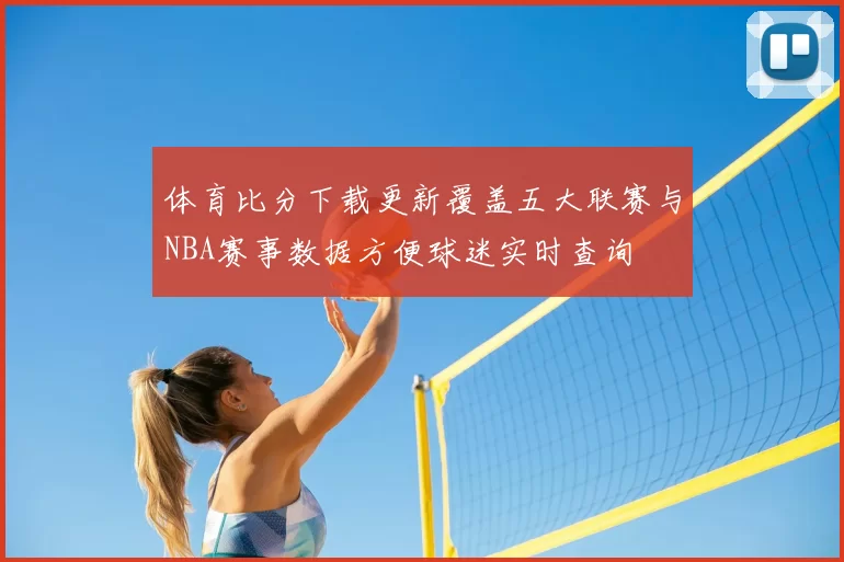 体育比分下载更新覆盖五大联赛与NBA赛事数据方便球迷实时查询